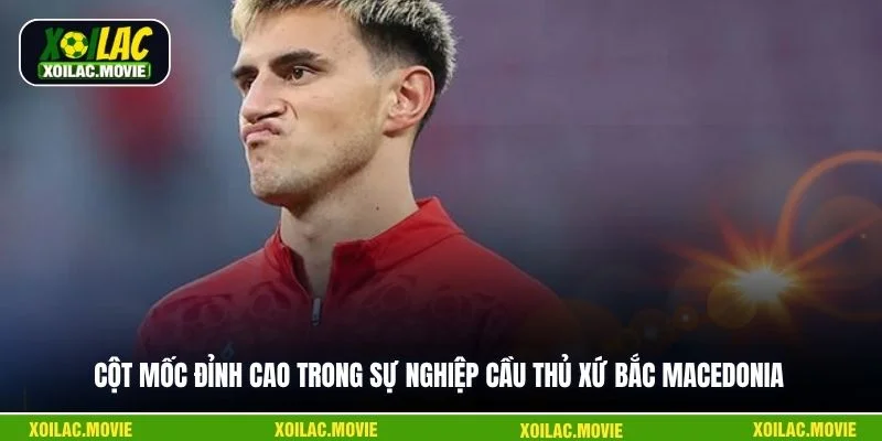 Cột mốc đỉnh cao trong sự nghiệp cầu thủ xứ Bắc Macedonia