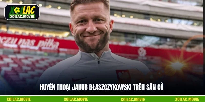 Huyền thoại Jakub Błaszczykowski trên sân cỏ