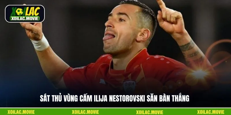 Sát thủ vùng cấm Ilija Nestorovski săn bàn thắng