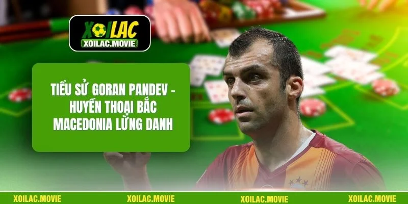 Tiểu Sử Goran Pandev – Huyền Thoại Bắc Macedonia Lừng Danh