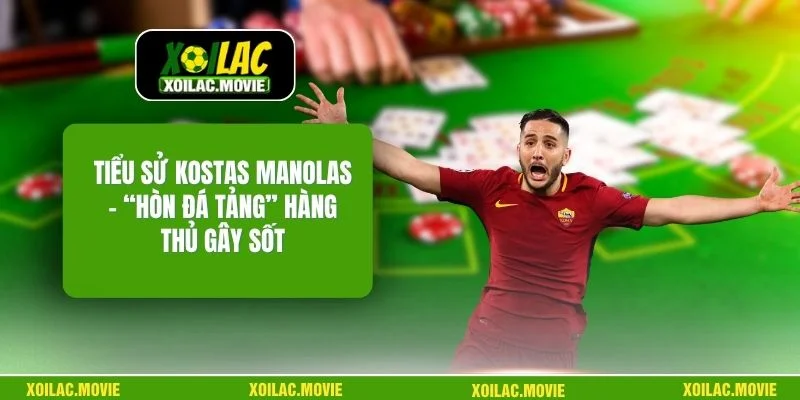 Tiểu Sử Kostas Manolas - “Hòn Đá Tảng” Hàng Thủ Gây Sốt